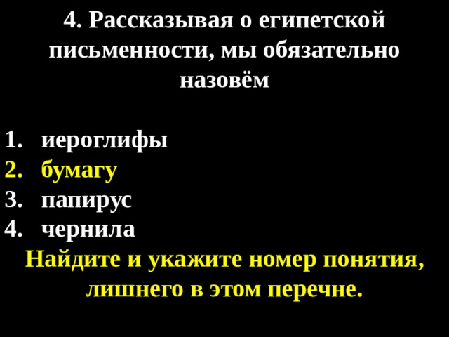 4. Рассказывая о египетской письменности, мы обязательно назовём  иероглифы бумагу папирус чернила Найдите и укажите номер понятия, лишнего в этом перечне. 