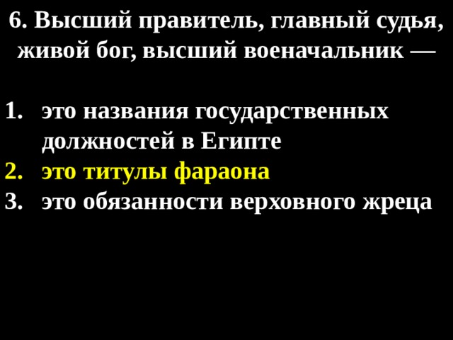 6. Высший правитель, главный судья, живой бог, высший военачальник —  это названия государственных должностей в Египте это титулы фараона это обязанности верховного жреца 