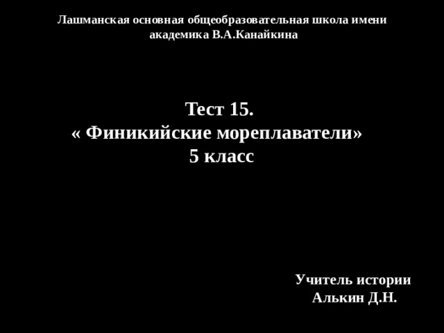 Лашманская основная общеобразовательная школа имени академика В.А.Канайкина Тест 15. « Финикийские мореплаватели» 5 класс Учитель истории Алькин Д.Н. 