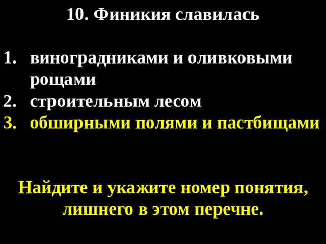 10. Финикия славилась  виноградниками и оливковыми рощами строительным лесом обширными полями и пастбищами   Найдите и укажите номер понятия, лишнего в этом перечне. 