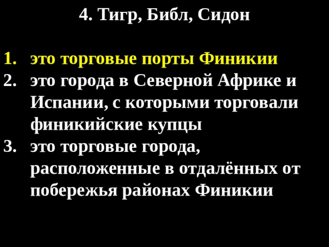 4. Тигр, Библ, Сидон  это торговые порты Финикии это города в Северной Африке и Испании, с которыми торговали финикийские купцы это торговые города, расположенные в отдалённых от побережья районах Финикии 