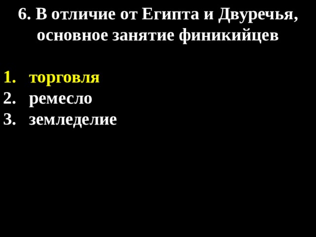 6. В отличие от Египта и Двуречья, основное занятие финикийцев  торговля ремесло земледелие 