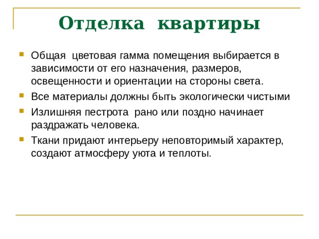 Отделка квартиры Общая цветовая гамма помещения выбирается в зависимости от его назначения, размеров, освещенности и ориентации на стороны света. Все материалы должны быть экологически чистыми Излишняя пестрота рано или поздно начинает раздражать человека. Ткани придают интерьеру неповторимый характер, создают атмосферу уюта и теплоты. 