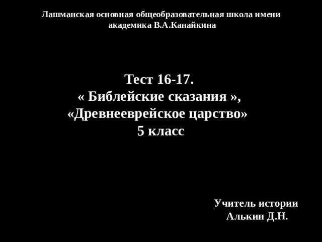 Лашманская основная общеобразовательная школа имени академика В.А.Канайкина Тест 16-17. « Библейские сказания », «Древнееврейское царство» 5 класс Учитель истории Алькин Д.Н. 