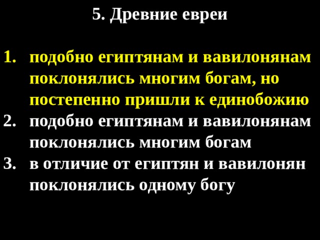 5. Древние евреи  подобно египтянам и вавилонянам поклонялись многим богам, но постепенно пришли к единобожию подобно египтянам и вавилонянам поклонялись многим богам в отличие от египтян и вавилонян поклонялись одному богу 