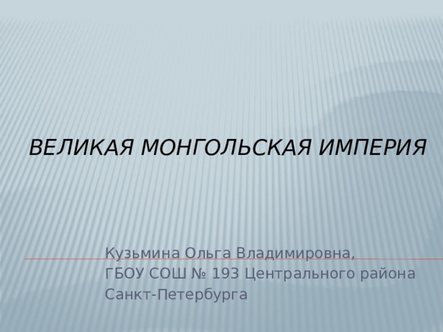 Великая монгольская империя   Кузьмина Ольга Владимировна, ГБОУ СОШ № 193 Центрального района Санкт-Петербурга 