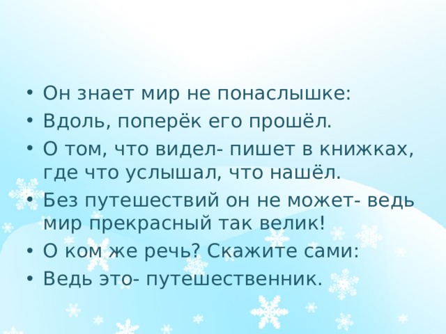 Он знает мир не понаслышке: Вдоль, поперёк его прошёл. О том, что видел- пишет в книжках, где что услышал, что нашёл. Без путешествий он не может- ведь мир прекрасный так велик! О ком же речь? Скажите сами: Ведь это- путешественник. 
