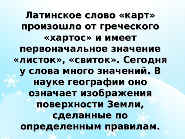 Латинское слово «карт» произошло от греческого «хартос» и имеет первоначальное значение «листок», «свиток». Сегодня у слова много значений. В науке географии оно означает изображения поверхности Земли, сделанные по определенным правилам. 