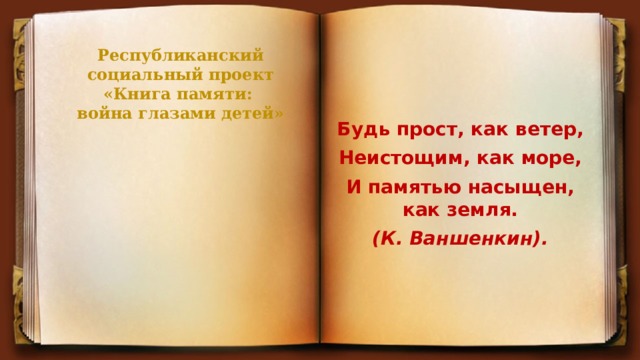 Республиканский социальный проект  «Книга памяти:  война глазами детей»        Будь прост, как ветер, Неистощим, как море, И памятью насыщен, как земля. (К. Ваншенкин). 