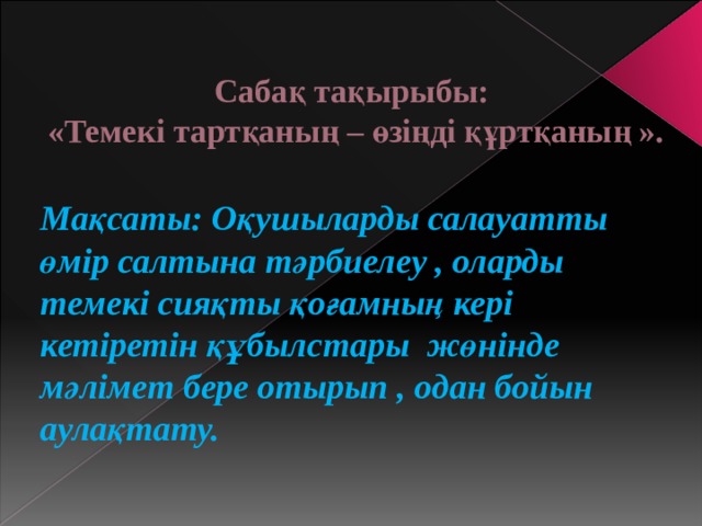 Сабақ тақырыбы:  «Темекі тартқаның – өзіңді құртқаның ».   Мақсаты:  Оқушыларды салауатты өмір салтына тәрбиелеу , оларды темекі сияқты қоғамның кері кетіретін құбылстары жөнінде мәлімет бере отырып , одан бойын аулақтату. 