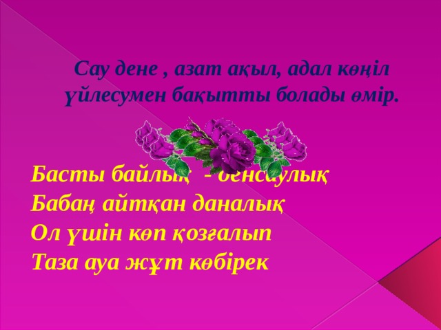 Сау дене , азат ақыл, адал көңіл үйлесумен бақытты болады өмір. Басты байлық - денсаулық Бабаң айтқан даналық Ол үшін көп қозғалып Таза ауа жұт көбірек 