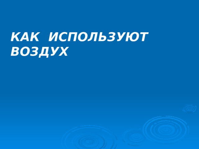 КАК ИСПОЛЬЗУЮТ ВОЗДУХ 