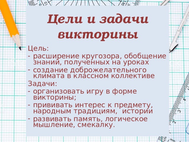 Цели и задачи викторины Цель: расширение кругозора, обобщение знаний, полученных на уроках создание доброжелательного климата в классном коллективе Задачи: организовать игру в форме викторины; прививать интерес к предмету, народным традициям, истории развивать память, логическое мышление, смекалку. 