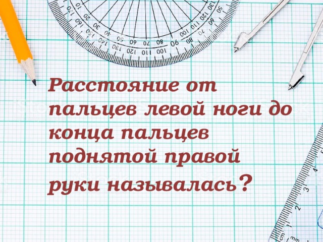 Расстояние от пальцев левой ноги до конца пальцев поднятой правой руки называлась ? 