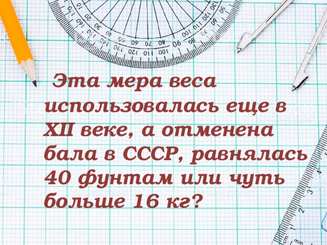 Эта мера веса использовалась еще в XII веке, а отменена бала в СССР, равнялась 40 фунтам или чуть больше 16 кг? 