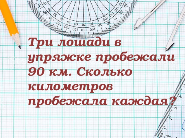 Три лошади в упряжке пробежали 90 км. Сколько километров пробежала каждая ? 