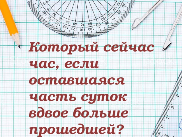 Который сейчас час, если оставшаяся часть суток вдвое больше прошедшей? 