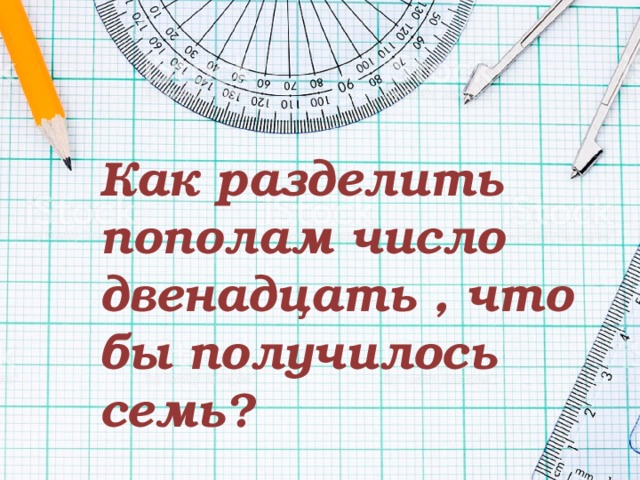 Как разделить пополам число двенадцать , что бы получилось семь? 