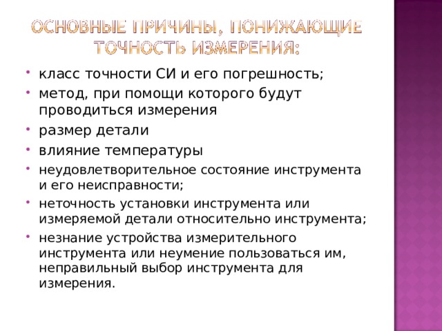 класс точности СИ и его погрешность; метод, при помощи которого будут проводиться измерения размер детали влияние температуры неудовлетворительное состояние инструмента и его неисправности; неточность установки инструмента или измеряемой детали относительно инструмента; незнание устройства измерительного инструмента или неумение пользоваться им, неправильный выбор инструмента для измерения. 