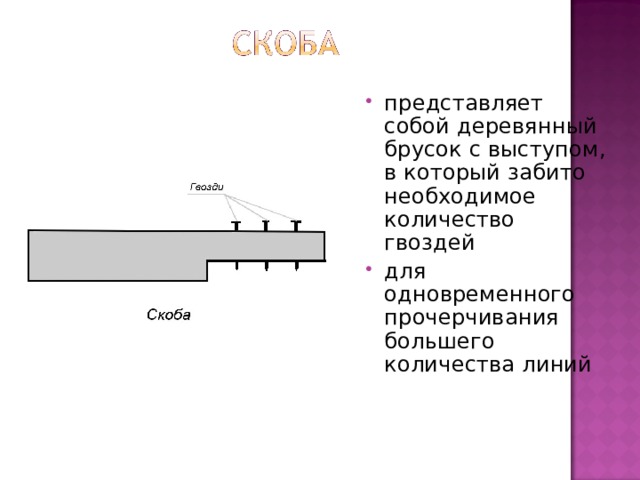 представляет собой деревянный брусок с выступом, в который забито необходимое количество гвоздей для одновременного прочерчивания большего количества линий 