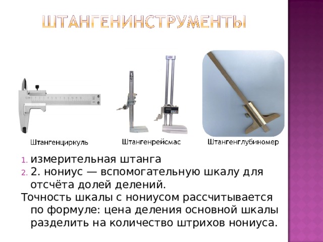 измерительная штанга 2. нониус — вспомогательную шкалу для отсчёта долей делений. Точность шкалы с нониусом рассчитывается по формуле: цена деления основной шкалы разделить на количество штрихов нониуса. 