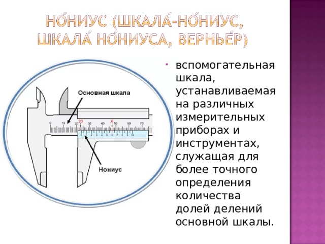 вспомогательная шкала, устанавливаемая на различных измерительных приборах и инструментах, служащая для более точного определения количества долей делений основной шкалы. 