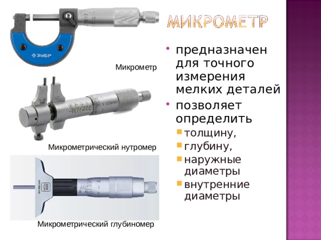 предназначен для точного измерения мелких деталей позволяет определить толщину, глубину, наружные диаметры внутренние диаметры толщину, глубину, наружные диаметры внутренние диаметры Микрометр Микрометрический нутромер Микрометрический глубиномер 