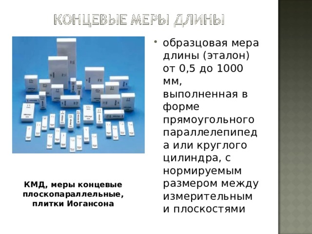 образцовая мера длины (эталон) от 0,5 до 1000 мм, выполненная в форме прямоугольного параллелепипеда или круглого цилиндра, с нормируемым размером между измерительными плоскостями КМД, меры концевые плоскопараллельные, плитки Иогансона 