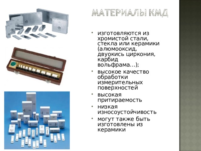 изготовляются из хромистой стали, стекла или керамики (алюмооксид, двуокись циркония, карбид вольфрама…); высокое качество обработки измерительных поверхностей высокая притираемость низкая износоустойчивость могут также быть изготовлены из керамики 