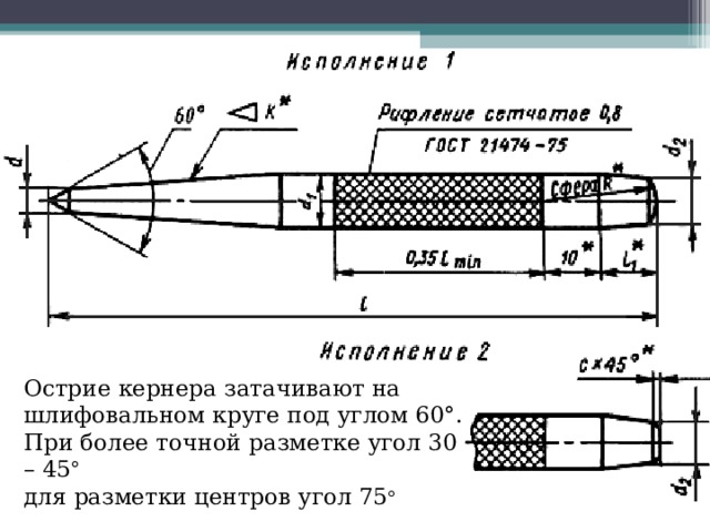 Острие кернера затачивают на шлифовальном круге под углом 60°. При более точной разметке угол 30 – 45 ° для разметки центров угол 75 ° 