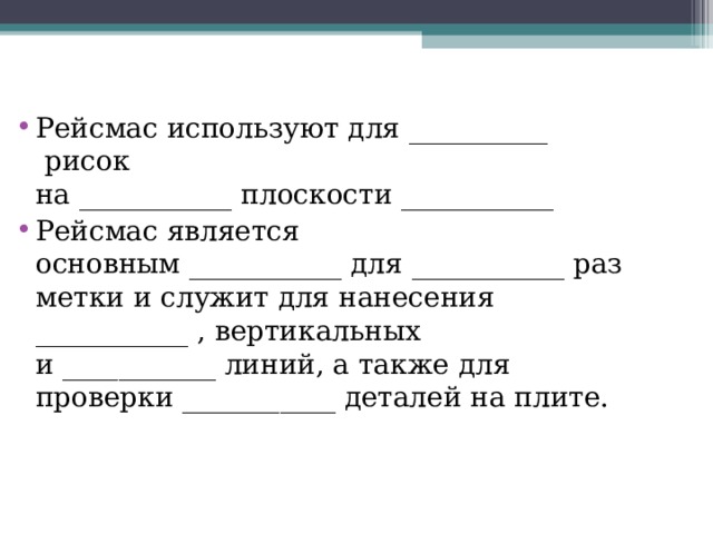 Рейсмас используют для __________  рисок на ___________ плоскости ___________ Рейсмас является основным ___________ для ___________ разметки и служит для нанесения ___________ , вертикальных и ___________ линий, а также для проверки ___________ деталей на плите.  
