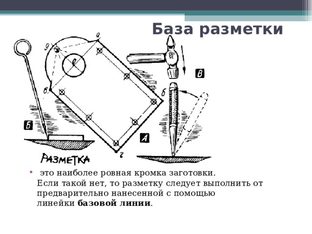 База разметки   это наиболее ровная кромка заготовки.  Если такой нет, то разметку следует выполнить от  предварительно нанесенной с помощью линейки  базовой линии .   