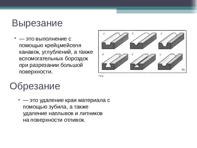 Вырезание — это выполнение с помощью крейцмейселя канавок, углублений, а также вспомогательных бороздок при разрезании большой поверхности. Обрезание — это удаление края материала с помощью зубила, а также удаление наплывов и литников на поверхности отливок. 