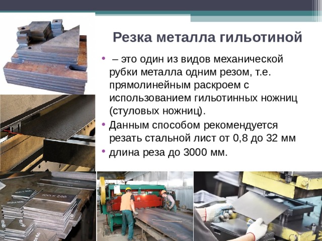 Резка металла гильотиной  – это один из видов механической рубки металла одним резом, т.е. прямолинейным раскроем с использованием гильотинных ножниц (стуловых ножниц). Данным способом рекомендуется резать стальной лист от 0,8 до 32 мм длина реза до 3000 мм.   
