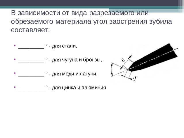 В зависимости от вида разрезаемого или обрезаемого материала угол заострения зубила составляет: _________ ° - для стали, _________ ° - для чугуна и бронзы, _________ ° - для меди и латуни, _________ ° - для цинка и алюминия 