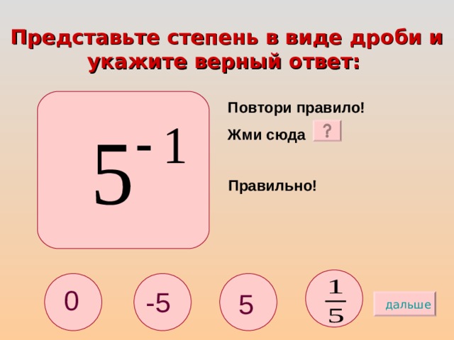 Представьте степень в виде дроби и укажите верный ответ:  Повтори правило! Жми сюда Правильно! 0 -5 5 дальше 