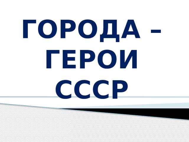 ГОРОДА –ГЕРОИ СССР 