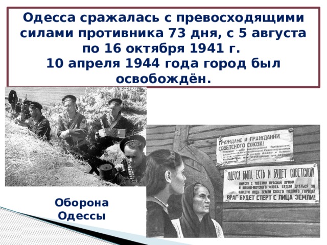 Одесса сражалась с превосходящими силами противника 73 дня, с 5 августа по 16 октября 1941 г. 10 апреля 1944 года город был освобождён. Оборона Одессы 