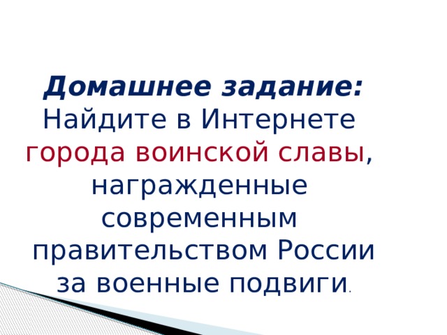 Домашнее задание: Найдите в Интернете города воинской славы , награжденные современным правительством России за военные подвиги . 