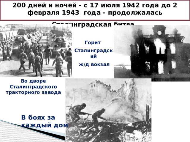 200 дней и ночей - с 17 июля 1942 года до 2 февраля 1943 года - продолжалась Сталинградская битва  Горит Сталинградский  ж/д вокзал Во дворе Сталинградского тракторного завода В боях за каждый дом 