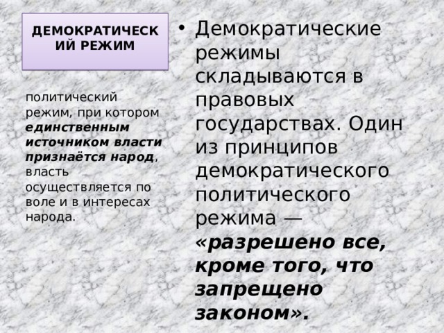 ДЕМОКРАТИЧЕСКИЙ РЕЖИМ   Демократические режимы складываются в правовых государствах. Один из принципов демократического политического режима — «разрешено все, кроме того, что запрещено законом». политический режим, при котором единственным источником власти признаётся народ , власть осуществляется по воле и в интересах народа. 