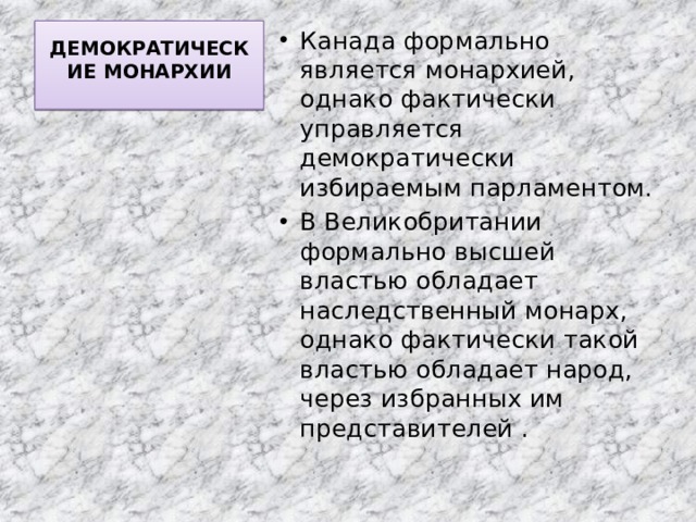 ДЕМОКРАТИЧЕСКИЕ МОНАРХИИ   Канада формально является монархией, однако фактически управляется демократически избираемым парламентом. В Великобритании формально высшей властью обладает наследственный монарх, однако фактически такой властью обладает народ, через избранных им представителей . 