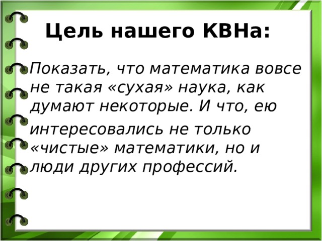 Цель нашего КВНа:   Показать, что математика вовсе не такая «сухая» наука, как думают некоторые. И что, ею  интересовались не только «чистые» математики, но и люди других профессий.    