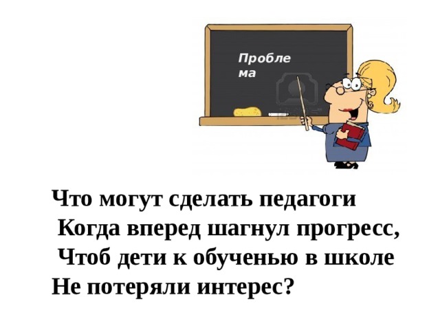 Проблема  Что могут сделать педагоги  Когда вперед шагнул прогресс,  Чтоб дети к обученью в школе Не потеряли интерес? 