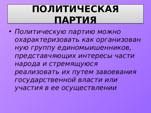 ПОЛИТИЧЕСКАЯ ПАРТИЯ Политическую партию можно охарактеризовать как организован­ную группу единомыишенников, представчяющих интересы части наро­да и стремящуюся реализовать их путем завоевания государственной власти или участия в ее осуществлении 