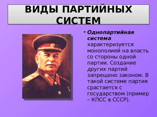 ВИДЫ ПАРТИЙНЫХ СИСТЕМ Однопартийная система характеризуется монополией на власть со стороны одной партии. Создание других партий запрещено законом. В такой системе партия срастается с государством (пример – КПСС в СССР). 