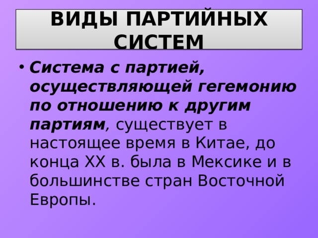 ВИДЫ ПАРТИЙНЫХ СИСТЕМ Система с партией, осуществляющей гегемонию по отношению к другим партиям , существует в настоящее время в Китае, до конца XX в. была в Мексике и в большинстве стран Восточной Европы. 