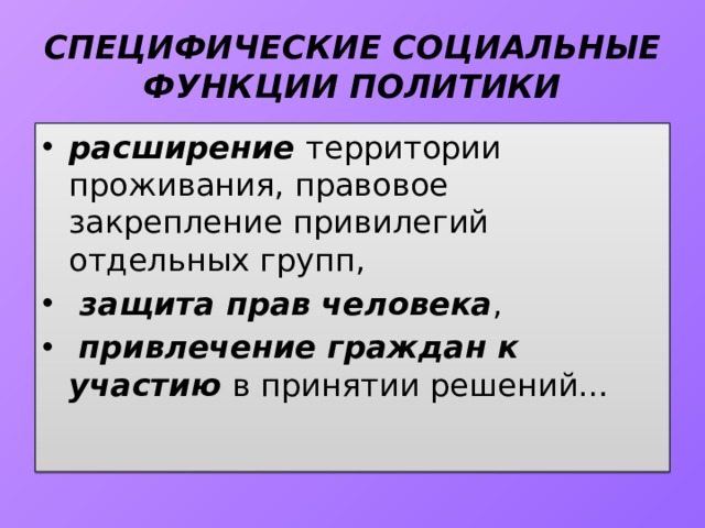 СПЕЦИФИЧЕСКИЕ СОЦИАЛЬНЫЕ ФУНКЦИИ ПОЛИТИКИ расширение территории проживания, правовое закрепление привилегий отдельных групп,  защита прав человека ,  привлечение граждан к участию в принятии решений… 
