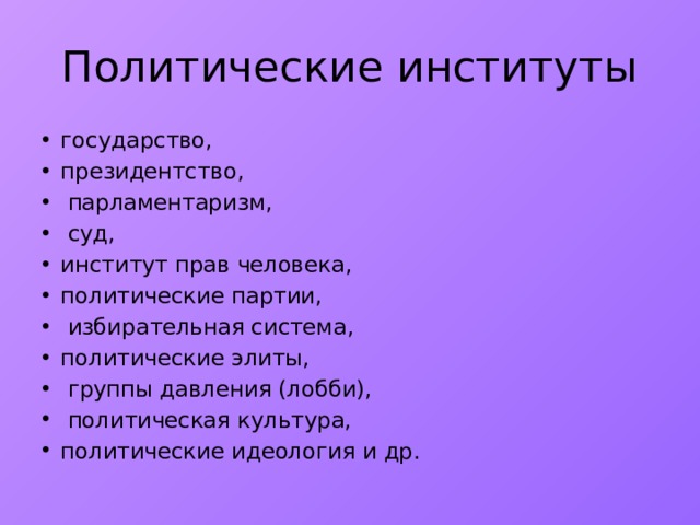Политические институты государство, президентство,  парламентаризм,  суд, институт прав человека, политические партии,  избирательная система, политические элиты,  группы давления (лобби),  политическая культура, политические идеология и др. 