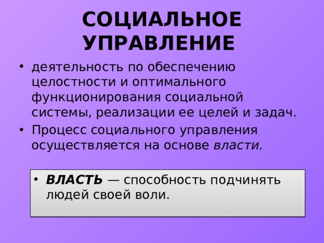 СОЦИАЛЬНОЕ УПРАВЛЕНИЕ деятельность по обеспечению целостности и оптимального функционирования социальной системы, реализации ее целей и задач. Процесс социального управления осуществляется на основе власти. ВЛАСТЬ  — способность подчинять людей своей воли. 